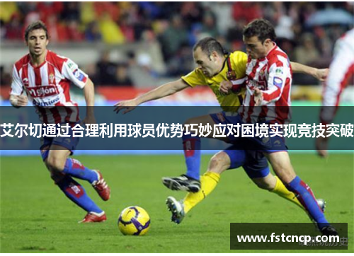 艾尔切通过合理利用球员优势巧妙应对困境实现竞技突破