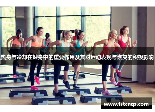 热身与冷却在健身中的重要作用及其对运动表现与恢复的积极影响