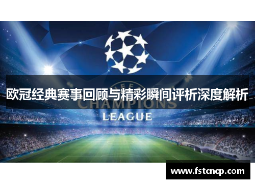 欧冠经典赛事回顾与精彩瞬间评析深度解析