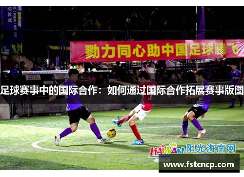 足球赛事中的国际合作：如何通过国际合作拓展赛事版图